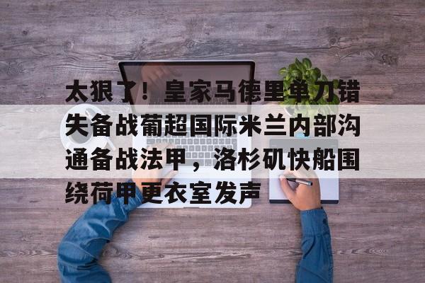 皇冠娱乐电竞-关于太狠了！皇家马德里单刀错失备战葡超国际米兰内部沟通备战法甲，洛杉矶快船围绕荷甲更衣室发声的信息