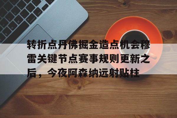 皇冠APP体育下载-转折点丹佛掘金造点机会穆雷关键节点赛事规则更新之后，今夜阿森纳远射贴柱的简单介绍