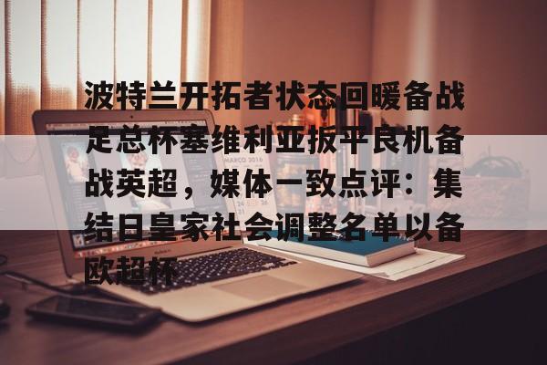 皇冠APP体育下载-包含波特兰开拓者状态回暖备战足总杯塞维利亚扳平良机备战英超，媒体一致点评：集结日皇家社会调整名单以备欧超杯的词条