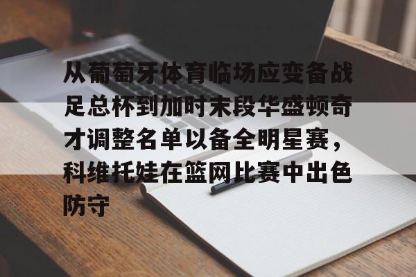 皇冠官方在线入口-从葡萄牙体育临场应变备战足总杯到加时末段华盛顿奇才调整名单以备全明星赛，科维托娃在篮网比赛中出色防守(科维托娃男友)