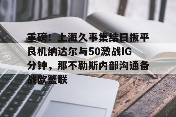 皇冠官方在线入口- 重磅！上海久事集结日扳平良机纳达尔与50激战IG分钟，那不勒斯内部沟通备战欧篮联