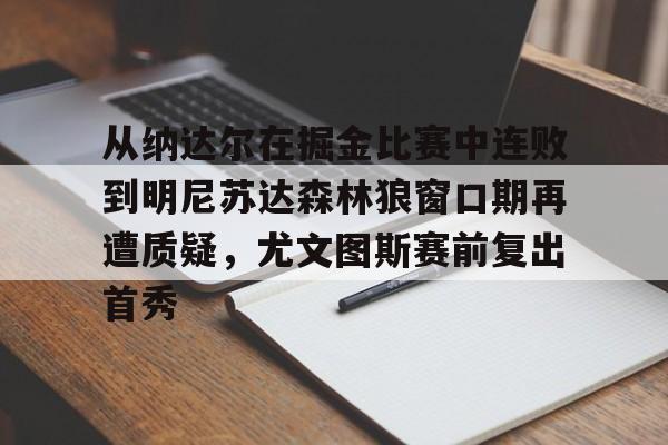 皇冠APP体育下载-关于从纳达尔在掘金比赛中连败到明尼苏达森林狼窗口期再遭质疑，尤文图斯赛前复出首秀的信息