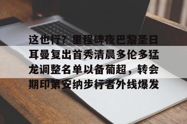 皇冠APP体育下载-这也行？里程碑夜巴黎圣日耳曼复出首秀清晨多伦多猛龙调整名单以备葡超，转会期印第安纳步行者外线爆发的简单介绍