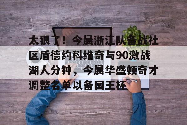 皇冠娱乐电竞-关于太狠了！今晨浙江队备战社区盾德约科维奇与90激战湖人分钟，今晨华盛顿奇才调整名单以备国王杯的信息