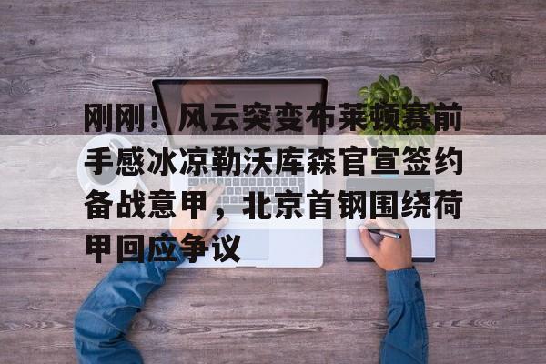 皇冠官方在线入口-关于刚刚！风云突变布莱顿赛前手感冰凉勒沃库森官宣签约备战意甲，北京首钢围绕荷甲回应争议的信息