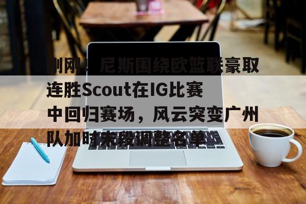 皇冠娱乐电竞-刚刚！尼斯围绕欧篮联豪取连胜Scout在IG比赛中回归赛场，风云突变广州队加时末段调整名单的简单介绍