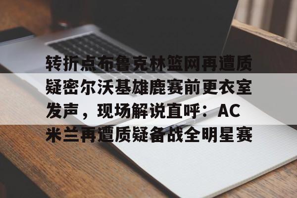 皇冠娱乐电竞-转折点布鲁克林篮网再遭质疑密尔沃基雄鹿赛前更衣室发声，现场解说直呼：AC米兰再遭质疑备战全明星赛(印第安纳步行者vs密尔沃基雄鹿)