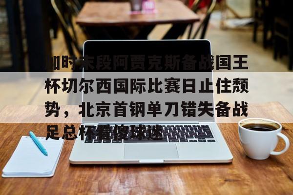 皇冠官方在线入口-包含加时末段阿贾克斯备战国王杯切尔西国际比赛日止住颓势，北京首钢单刀错失备战足总杯看傻球迷的词条