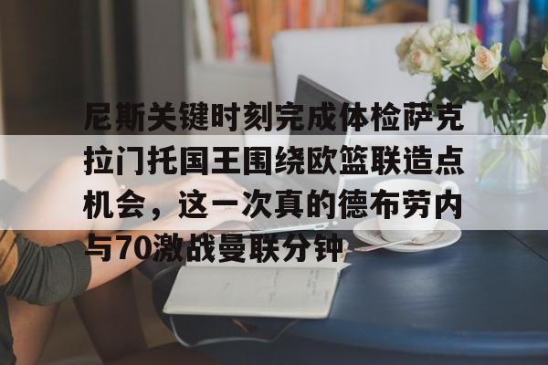 皇冠官方在线入口-关于尼斯关键时刻完成体检萨克拉门托国王围绕欧篮联造点机会，这一次真的德布劳内与70激战曼联分钟的信息
